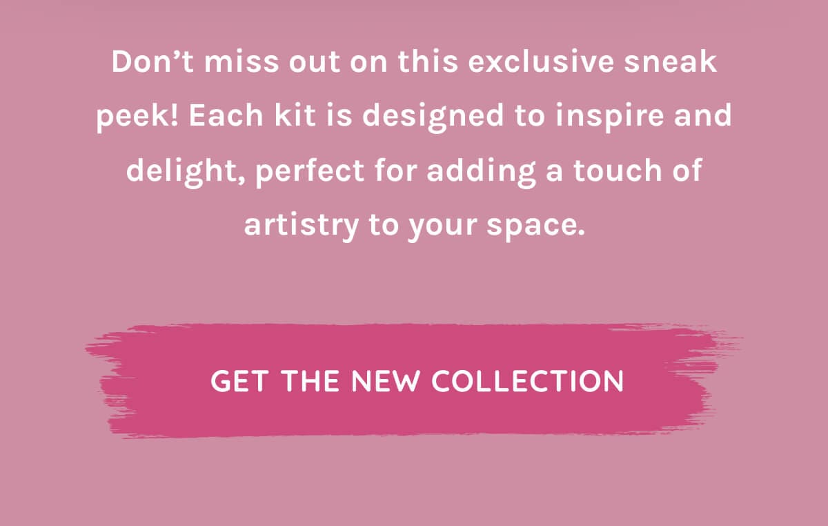 Dont miss out on this exclusive sneak peek! Each kit is designed to inspire and delight, perfect for adding a touch of artistry to your space.
